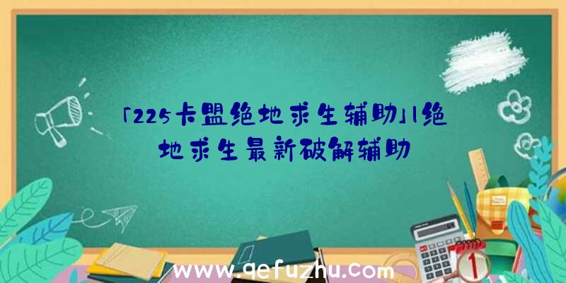 「225卡盟绝地求生辅助」|绝地求生最新破解辅助